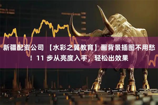 新疆配资公司 【水彩之翼教育】画背景插图不用愁!11 步从亮度入手,轻松出效果