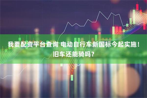我要配资平台查询 电动自行车新国标今起实施！旧车还能骑吗？