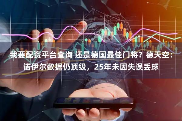 我要配资平台查询 还是德国最佳门将？德天空：诺伊尔数据仍顶级，25年未因失误丢球