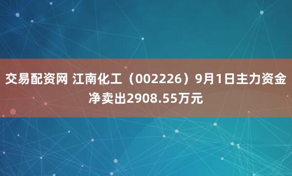 交易配资网 江南化工(002226)9月1日主力资金净卖出2908.55万元