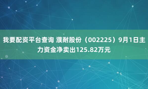 我要配资平台查询 濮耐股份（002225）9月1日主力资金净卖出125.82万元