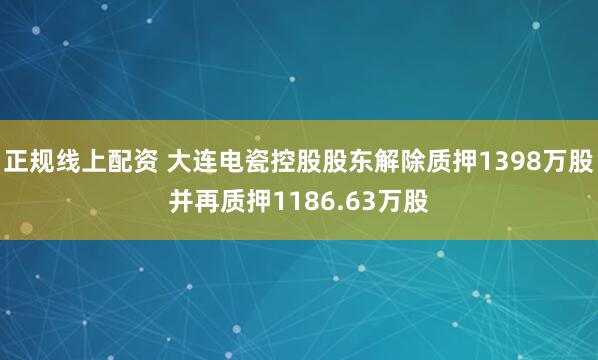 正规线上配资 大连电瓷控股股东解除质押1398万股并再质押1186.63万股