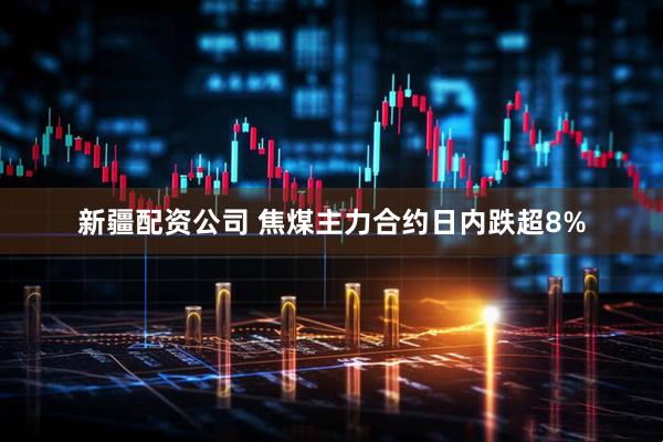 新疆配资公司 焦煤主力合约日内跌超8%