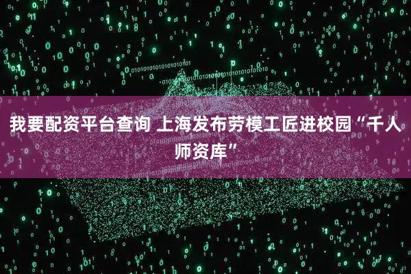 我要配资平台查询 上海发布劳模工匠进校园“千人师资库”
