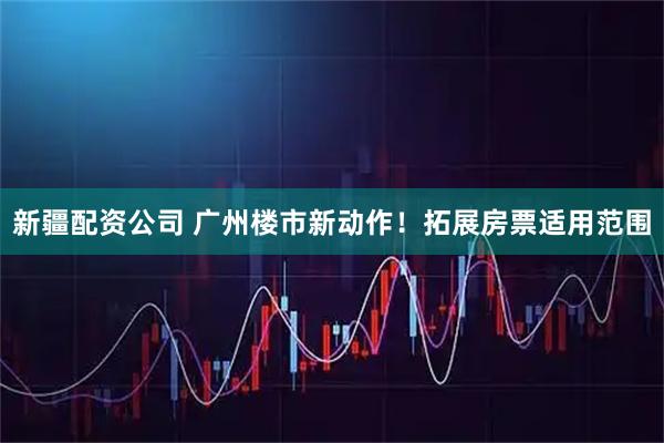 新疆配资公司 广州楼市新动作！拓展房票适用范围