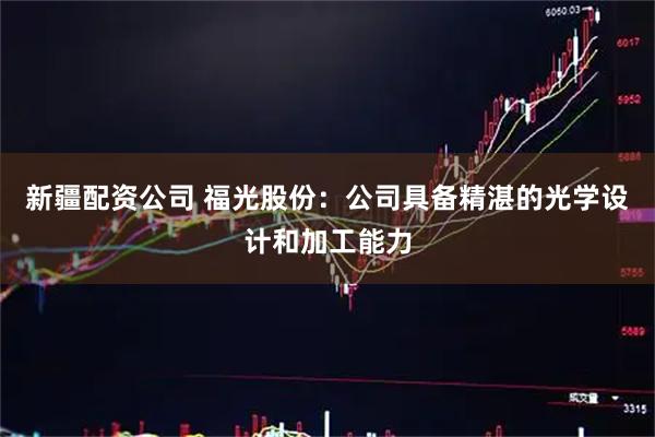 新疆配资公司 福光股份：公司具备精湛的光学设计和加工能力