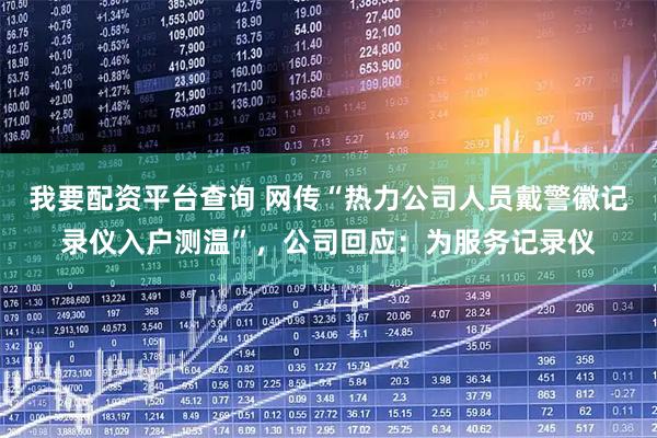 我要配资平台查询 网传“热力公司人员戴警徽记录仪入户测温”，公司回应：为服务记录仪