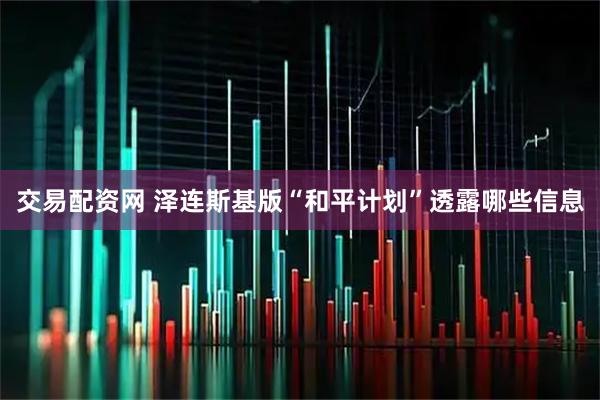 交易配资网 泽连斯基版“和平计划”透露哪些信息
