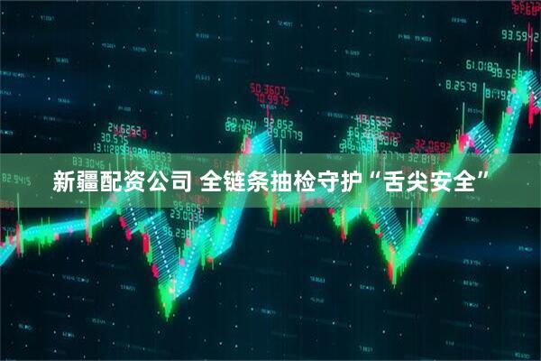 新疆配资公司 全链条抽检守护“舌尖安全”
