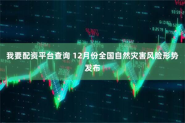 我要配资平台查询 12月份全国自然灾害风险形势发布