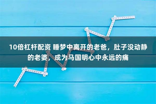 10倍杠杆配资 睡梦中离开的老爸，肚子没动静的老婆，成为马国明心中永远的痛