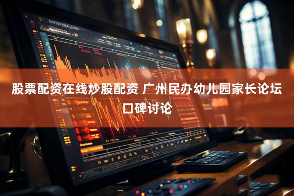股票配资在线炒股配资 广州民办幼儿园家长论坛口碑讨论