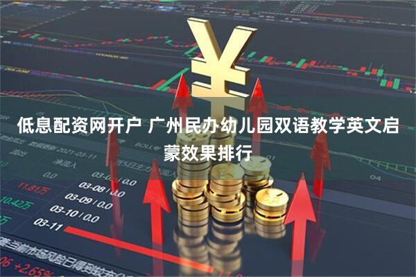 低息配资网开户 广州民办幼儿园双语教学英文启蒙效果排行