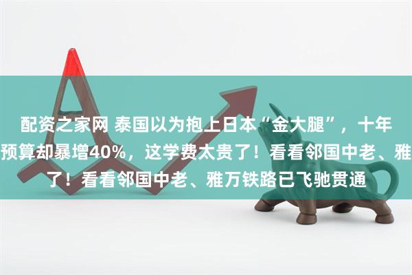 配资之家网 泰国以为抱上日本“金大腿”，十年后高铁一寸未通，预算却暴增40%，这学费太贵了！看看邻国中老、雅万铁路已飞驰贯通