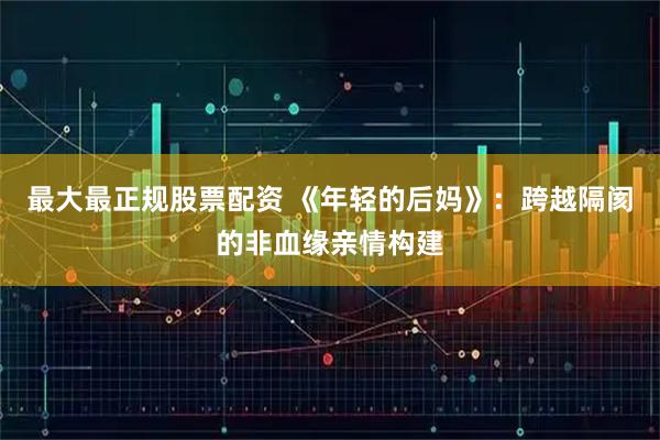 最大最正规股票配资 《年轻的后妈》:跨越隔阂的非血缘亲情构建