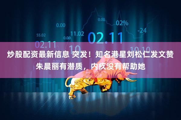 炒股配资最新信息 突发！知名港星刘松仁发文赞朱晨丽有潜质，内疚没有帮助她