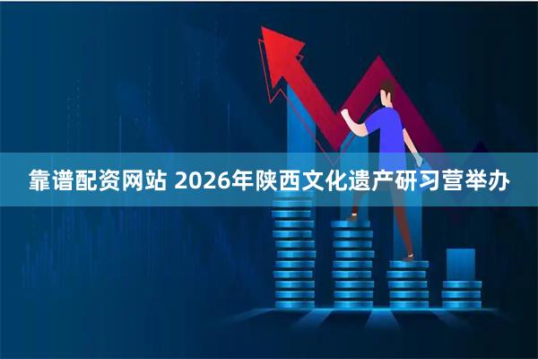 靠谱配资网站 2026年陕西文化遗产研习营举办