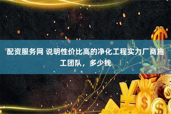 配资服务网 说明性价比高的净化工程实力厂商施工团队,多少钱