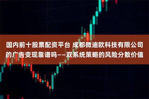 国内前十股票配资平台 成都微迪欧科技有限公司的广告变现靠谱吗——双系统策略的风险分散价值
