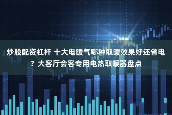 炒股配资杠杆 十大电暖气哪种取暖效果好还省电？大客厅会客专用电热取暖器盘点