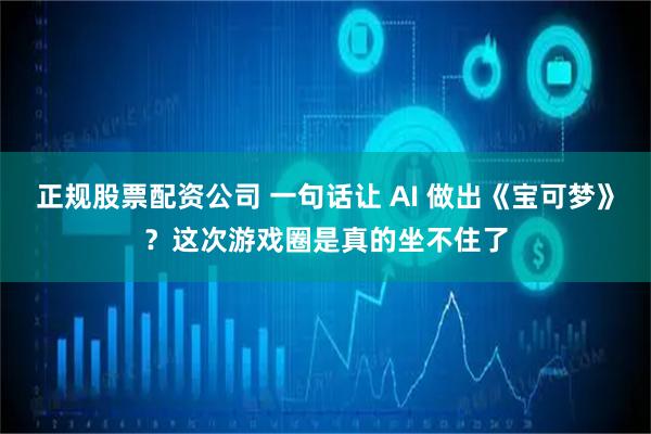 正规股票配资公司 一句话让 AI 做出《宝可梦》？这次游戏圈是真的坐不住了