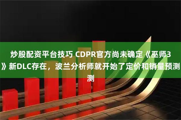 炒股配资平台技巧 CDPR官方尚未确定《巫师3》新DLC存在,波兰分析师就开始了定价和销量预测