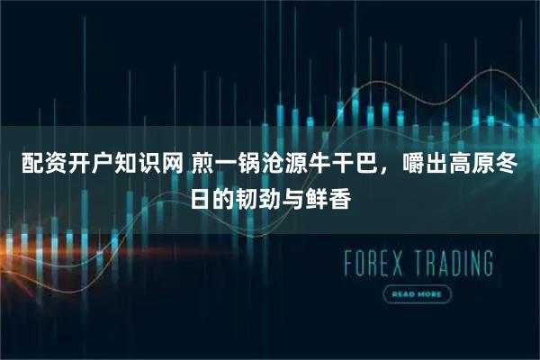 配资开户知识网 煎一锅沧源牛干巴,嚼出高原冬日的韧劲与鲜香