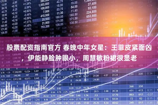 股票配资指南官方 春晚中年女星：王菲皮紧面凶，伊能静脸肿眼小，周慧敏粉裙很显老