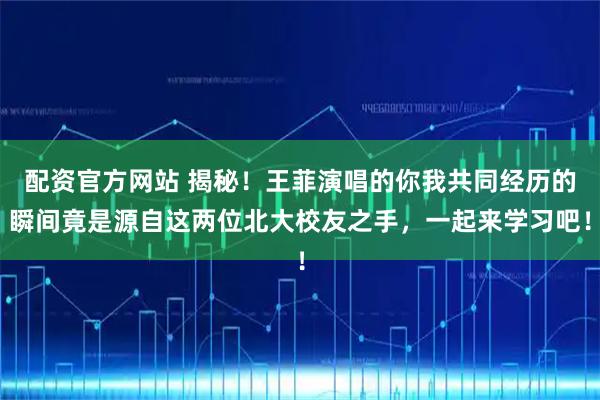配资官方网站 揭秘！王菲演唱的你我共同经历的瞬间竟是源自这两位北大校友之手，一起来学习吧！