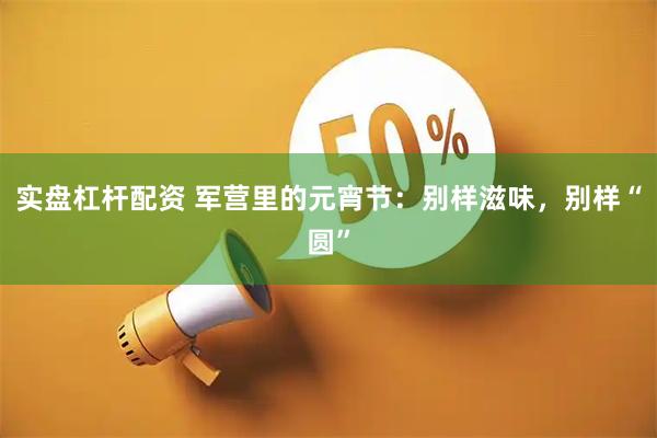实盘杠杆配资 军营里的元宵节:别样滋味,别样“圆”