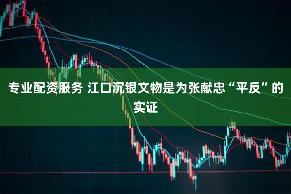 专业配资服务 江口沉银文物是为张献忠“平反”的实证