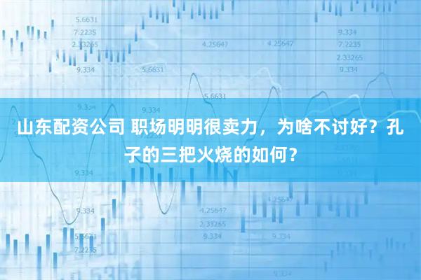 山东配资公司 职场明明很卖力，为啥不讨好？孔子的三把火烧的如何？