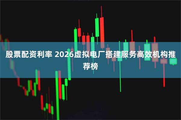 股票配资利率 2026虚拟电厂搭建服务高效机构推荐榜