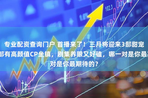 专业配资查询门户 首播来了！三月将迎来3部甜宠剧，部部有高颜值CP坐镇，剧集养眼又好磕，哪一对是你最期待的？