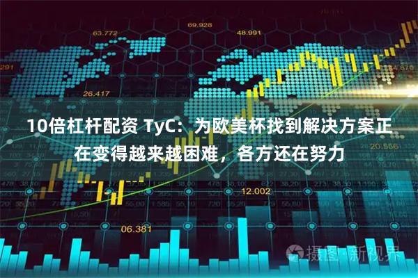 10倍杠杆配资 TyC:为欧美杯找到解决方案正在变得越来越困难,各方还在努力