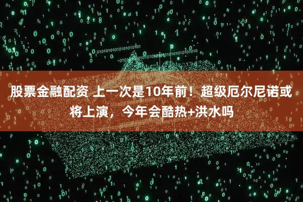 股票金融配资 上一次是10年前！超级厄尔尼诺或将上演，今年会酷热+洪水吗