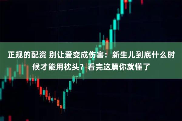 正规的配资 别让爱变成伤害：新生儿到底什么时候才能用枕头？看完这篇你就懂了