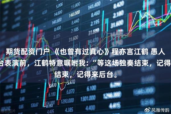 期货配资门户 《也曾有过真心》程亦言江鹤 愚人节,登台表演前,江鹤特意嘱咐我: “等这场独奏结束,记得来后台。