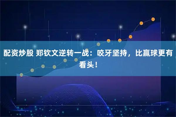 配资炒股 郑钦文逆转一战：咬牙坚持，比赢球更有看头！