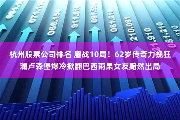 杭州股票公司排名 鏖战10局！62岁传奇力挽狂澜卢森堡爆冷掀翻巴西雨果女友黯然出局