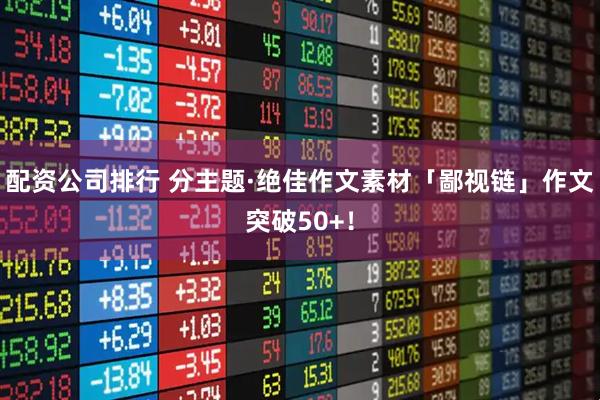 配资公司排行 分主题·绝佳作文素材「鄙视链」作文突破50+！