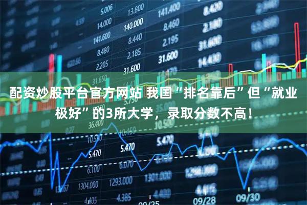 配资炒股平台官方网站 我国“排名靠后”但“就业极好”的3所大学，录取分数不高！