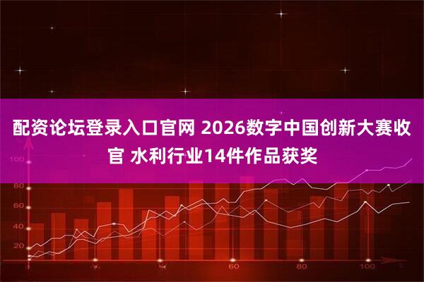 配资论坛登录入口官网 2026数字中国创新大赛收官 水利行业14件作品获奖