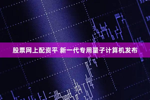 股票网上配资平 新一代专用量子计算机发布