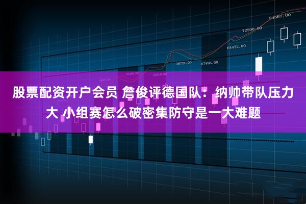 股票配资开户会员 詹俊评德国队：纳帅带队压力大 小组赛怎么破密集防守是一大难题