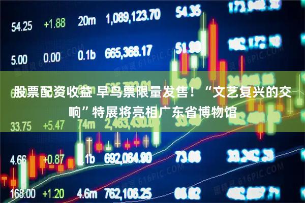 股票配资收益 早鸟票限量发售！“文艺复兴的交响”特展将亮相广东省博物馆