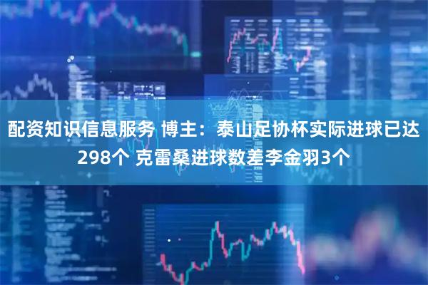 配资知识信息服务 博主：泰山足协杯实际进球已达298个 克雷桑进球数差李金羽3个
