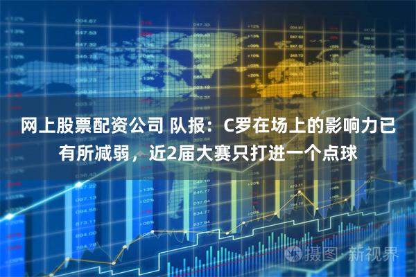 网上股票配资公司 队报：C罗在场上的影响力已有所减弱，近2届大赛只打进一个点球