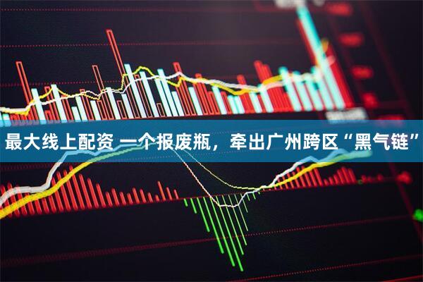 最大线上配资 一个报废瓶，牵出广州跨区“黑气链”