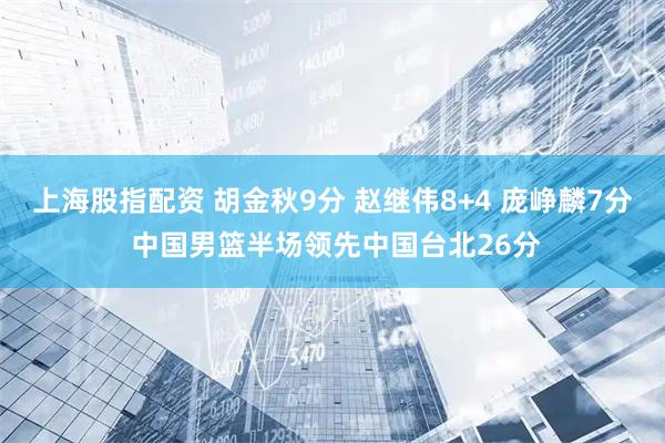 上海股指配资 胡金秋9分 赵继伟8+4 庞峥麟7分 中国男篮半场领先中国台北26分